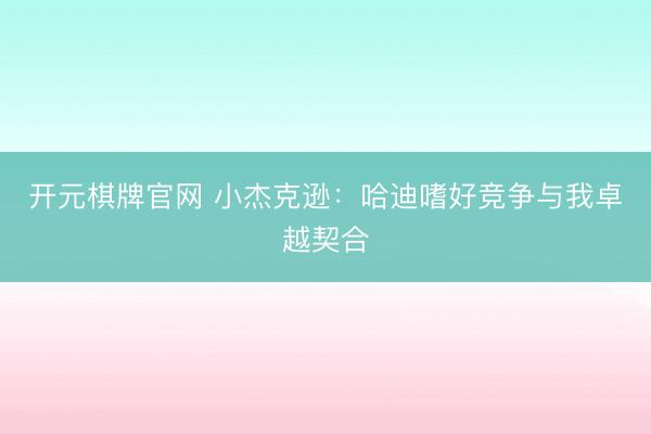 开元棋牌官网 小杰克逊：哈迪嗜好竞争与我卓越契合