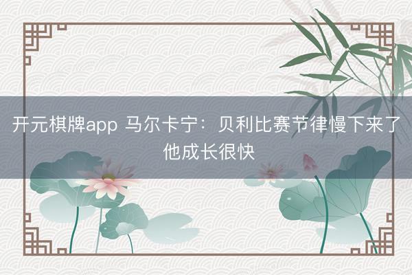 开元棋牌app 马尔卡宁:贝利比赛节律慢下来了 他成长很快
