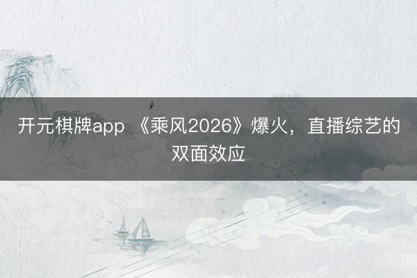开元棋牌app 《乘风2026》爆火,直播综艺的双面效应