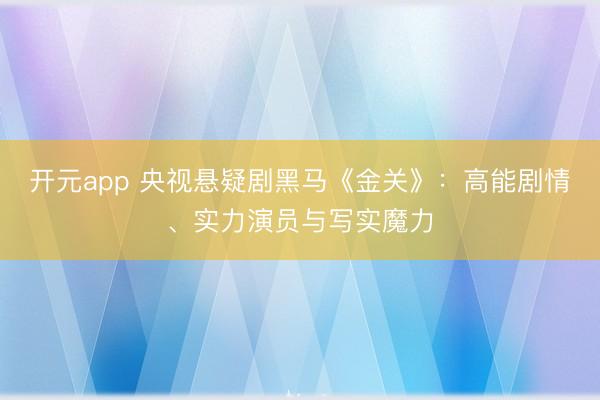 开元app 央视悬疑剧黑马《金关》：高能剧情、实力演员与写实魔力