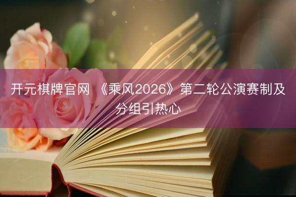 开元棋牌官网 《乘风2026》第二轮公演赛制及分组引热心