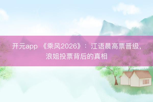 开元app 《乘风2026》：江语晨高票晋级，浪姐投票背后的真相