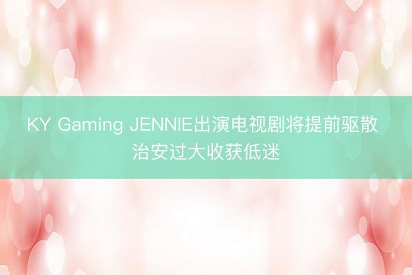 KY Gaming JENNIE出演电视剧将提前驱散 治安过大收获低迷