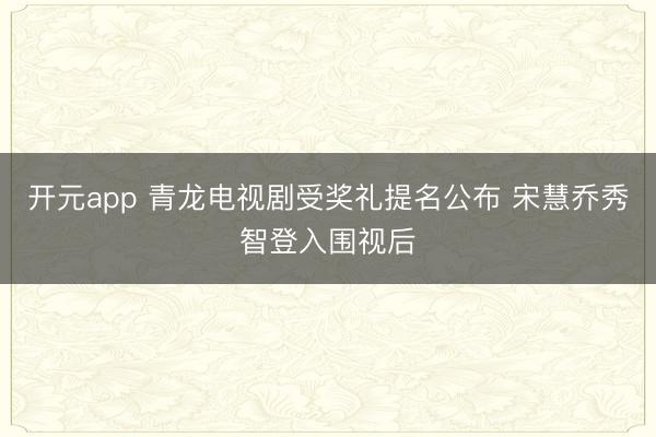 开元app 青龙电视剧受奖礼提名公布 宋慧乔秀智登入围视后