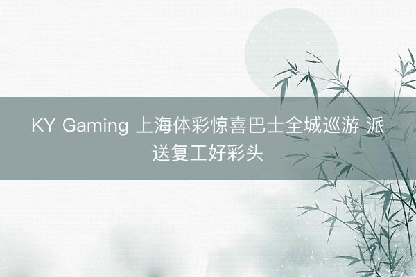KY Gaming 上海体彩惊喜巴士全城巡游 派送复工好彩头