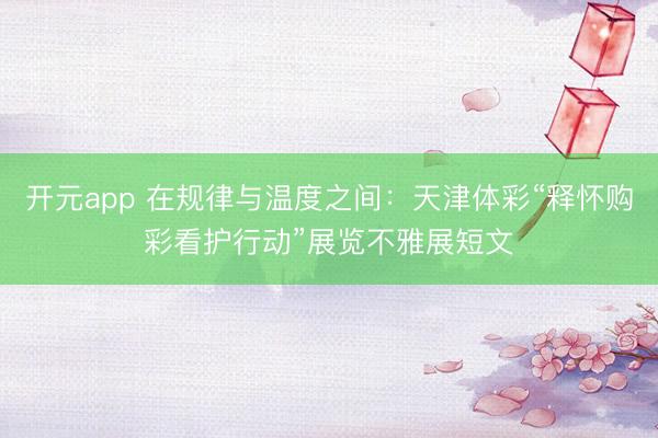 开元app 在规律与温度之间：天津体彩“释怀购彩看护行动”展览不雅展短文