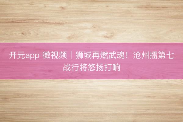 开元app 微视频｜狮城再燃武魂！沧州擂第七战行将悠扬打响
