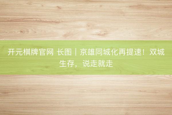 开元棋牌官网 长图｜京雄同城化再提速！双城生存，<a href=