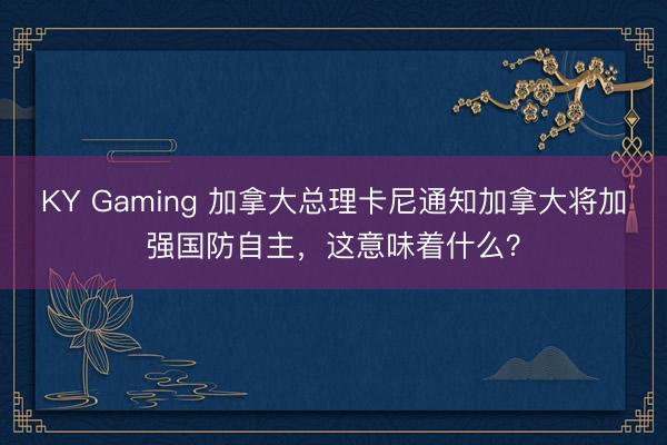 KY Gaming 加拿大总理卡尼通知加拿大将加强国防自主，这意味着什么？
