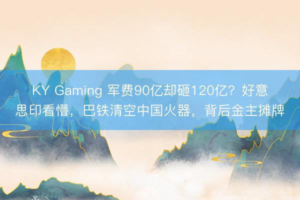 KY Gaming 军费90亿却砸120亿？好意思印看懵，巴铁清空中国火器，背后金主摊牌