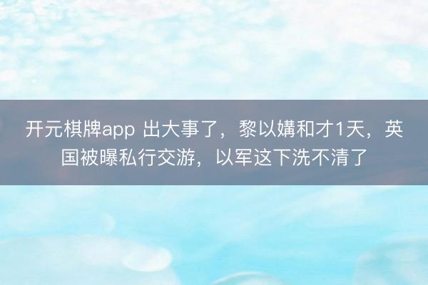 开元棋牌app 出大事了，黎以媾和才1天，英国被曝私行交游，以军这下洗不清了