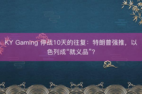 KY Gaming 停战10天的往复：特朗普强推，以色列成“就义品”？