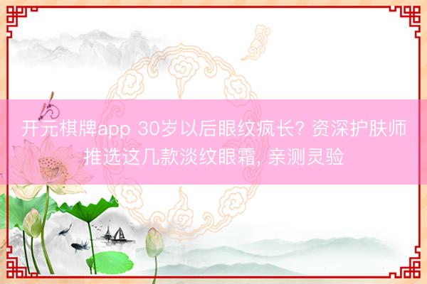 开元棋牌app 30岁以后眼纹疯长? 资深护肤师推选这几款淡纹眼霜， 亲测灵验