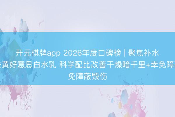开元棋牌app 2026年度口碑榜 | 聚焦补水保湿去黄好意思白水乳 科学配比改善干燥暗千里+幸免障蔽毁伤