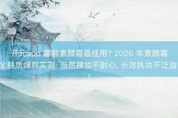 开元app 哪款素颜霜最佳用? 2026 年素颜霜全肤质爆款实测: 当然裸妆不耐心， 长效执妆不泛油!