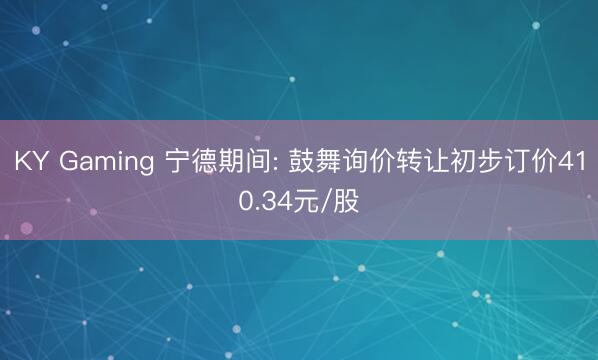KY Gaming 宁德期间: 鼓舞询价转让初步订价410.34元/股