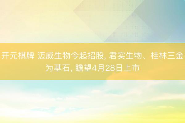 开元棋牌 迈威生物今起招股， 君实生物、桂林三金为基石， 瞻望4月28日上市