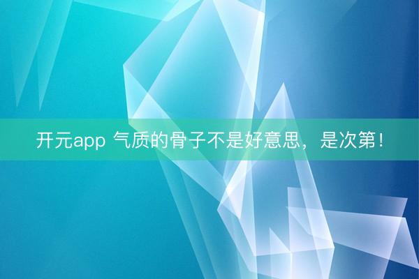 开元app 气质的骨子不是好意思，是次第！