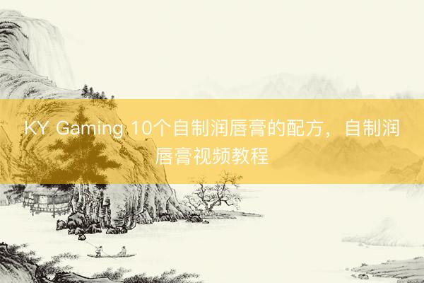 KY Gaming 10个自制润唇膏的配方，自制润唇膏视频教程