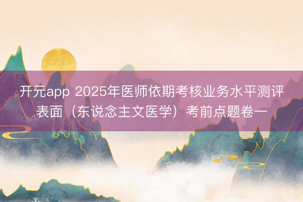 开元app 2025年医师依期考核业务水平测评表面（东说念主文医学）考前点题卷一