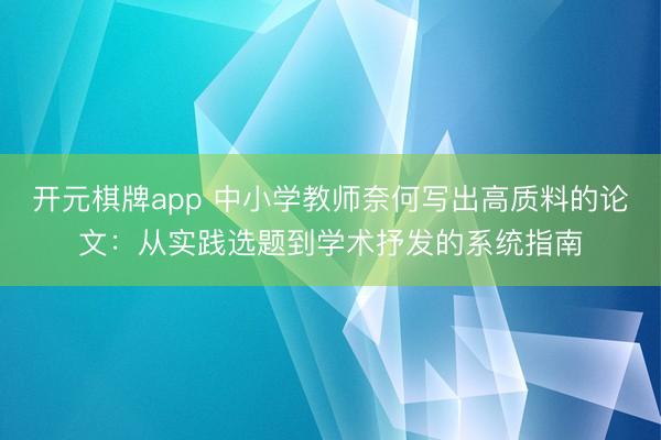 开元棋牌app 中小学教师奈何写出高质料的论文：从实践选题到学术抒发的系统指南