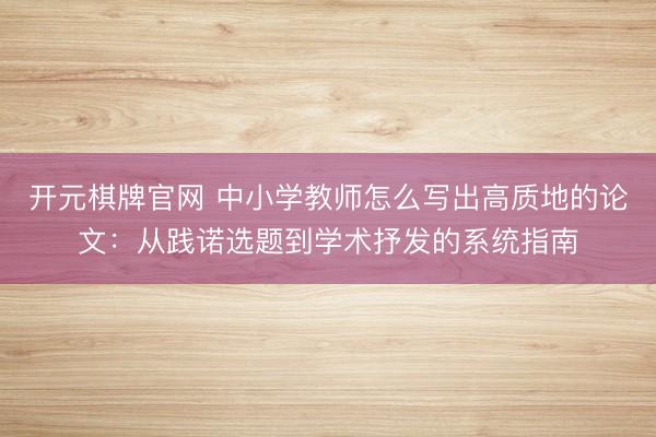 开元棋牌官网 中小学教师怎么写出高质地的论文：从践诺选题到学术抒发的系统指南
