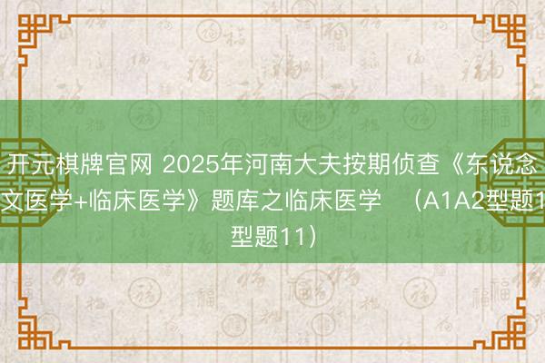 开元棋牌官网 2025年河南大夫按期侦查《东说念主文医学+临床医学》题库之临床医学  （A1A2型题11）