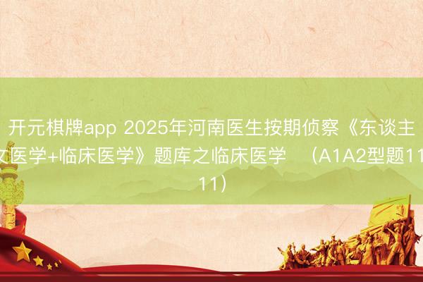 开元棋牌app 2025年河南医生按期侦察《东谈主文医学+临床医学》题库之临床医学  （A1A2型题11）