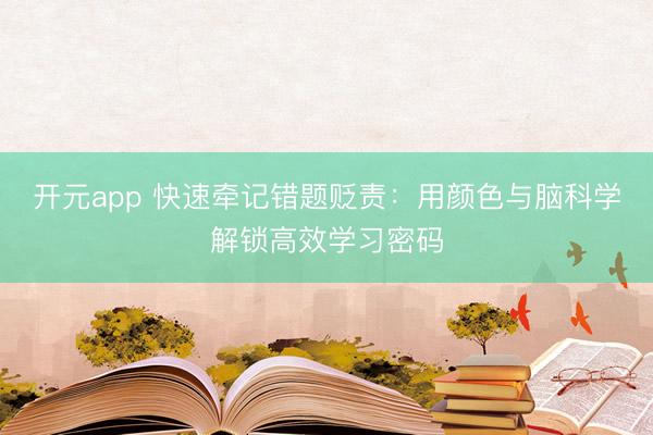 开元app 快速牵记错题贬责：用颜色与脑科学解锁高效学习密码