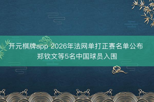 开元棋牌app 2026年法网单打正赛名单公布 郑钦文等5名中国球员入围