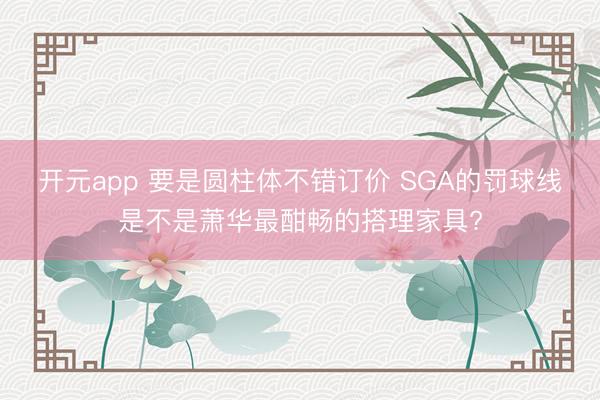 开元app 要是圆柱体不错订价 SGA的罚球线是不是萧华最酣畅的搭理家具?