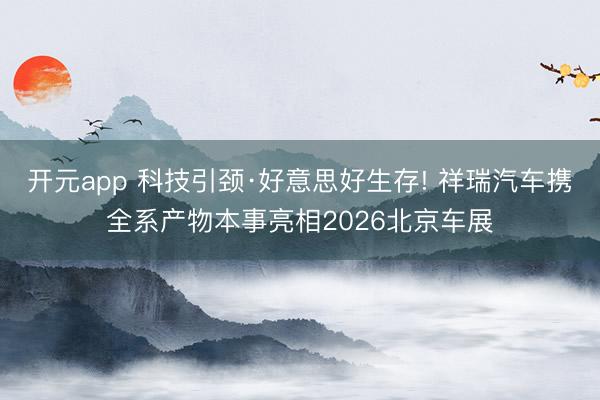 开元app 科技引颈·好意思好生存! 祥瑞汽车携全系产物本事亮相2026北京车展