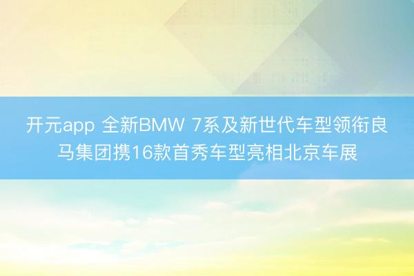开元app 全新BMW 7系及新世代车型领衔良马集团携16款首秀车型亮相北京车展
