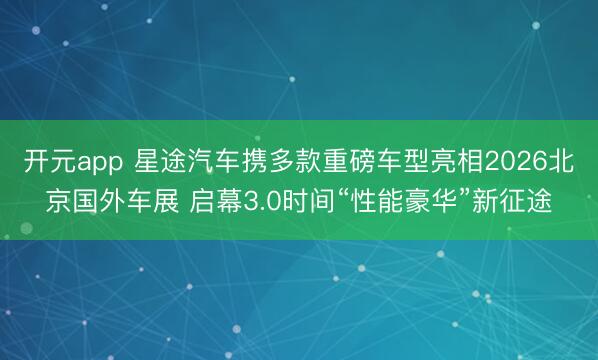 开元app 星途汽车携多款重磅车型亮相2026北京国外车展 启幕3.0时间“性能豪华”新征途