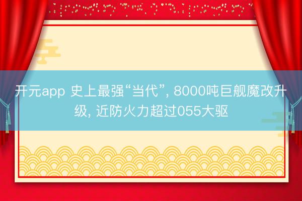 开元app 史上最强“当代”， 8000吨巨舰魔改升级， 近防火力超过055大驱