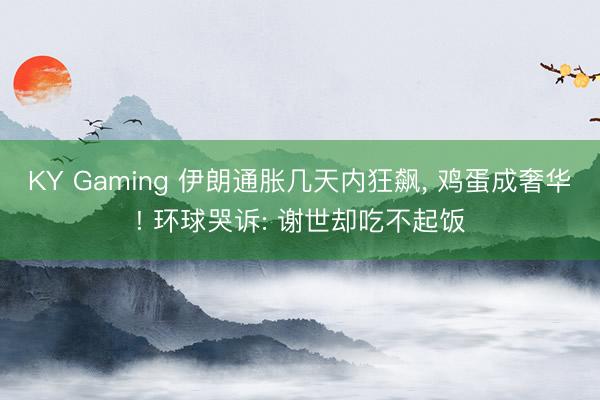 KY Gaming 伊朗通胀几天内狂飙， 鸡蛋成奢华! 环球哭诉: 谢世却吃不起饭