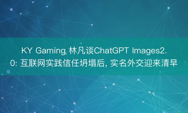 KY Gaming 林凡谈ChatGPT Images2.0: 互联网实践信任坍塌后， 实名外交迎来清早