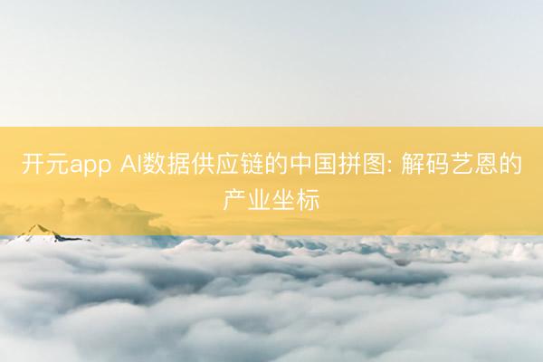 开元app AI数据供应链的中国拼图: 解码艺恩的产业坐标