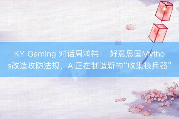 KY Gaming 对话周鸿祎： 好意思国Mythos改造攻防法规，AI正在制造新的“收集核兵器”