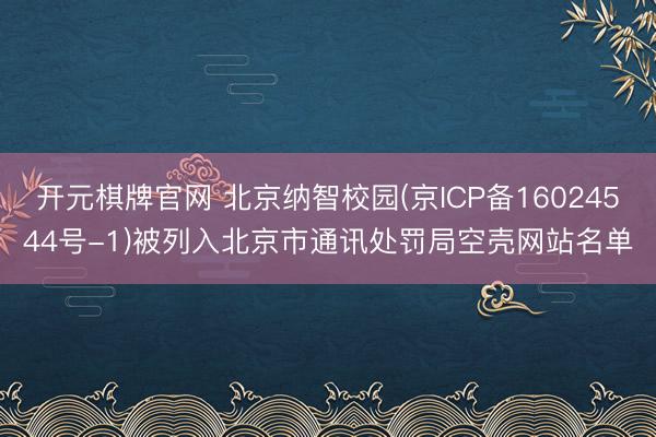开元棋牌官网 北京纳智校园(京ICP备16024544号-1)被列入北京市通讯处罚局空壳网站名单