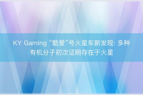 KY Gaming “酷爱”号火星车新发现: 多种有机分子初次证明存在于火星