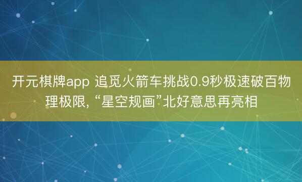 开元棋牌app 追觅火箭车挑战0.9秒极速破百物理极限， “星空规画”北好意思再亮相