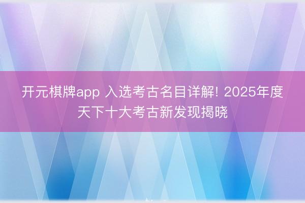 开元棋牌app 入选考古名目详解! 2025年度天下十大考古新发现揭晓