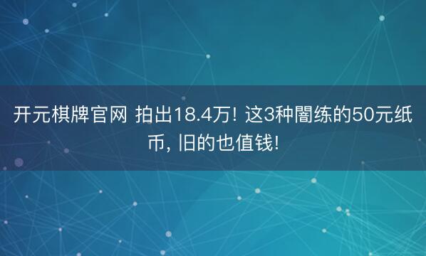 开元棋牌官网 拍出18.4万! 这3种闇练的50元纸币， 旧的也值钱!