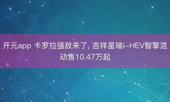开元app 卡罗拉强敌来了， 吉祥星瑞i-HEV智擎混动售10.47万起