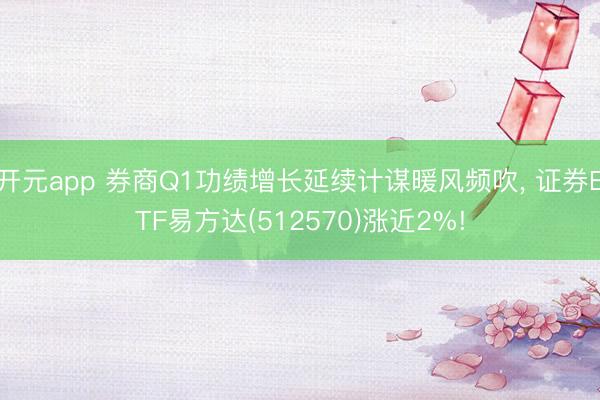 开元app 券商Q1功绩增长延续计谋暖风频吹， 证券ETF易方达(512570)涨近2%!