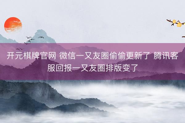 开元棋牌官网 微信一又友圈偷偷更新了 腾讯客服回报一又友圈排版变了