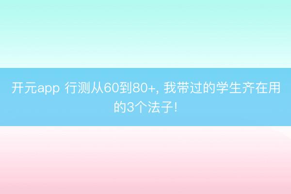开元app 行测从60到80+， 我带过的学生齐在用的3个法子!