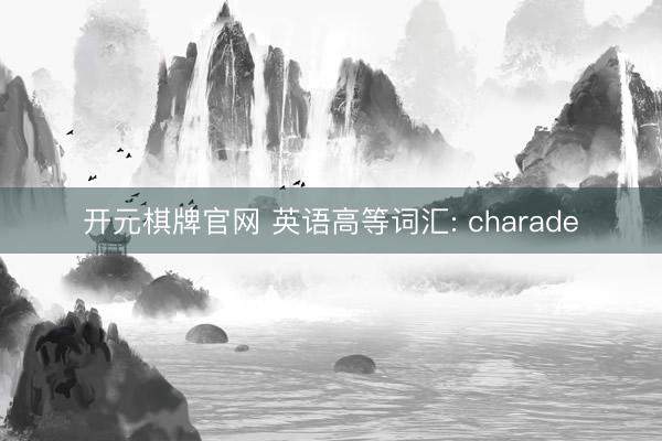 开元棋牌官网 英语高等词汇: charade