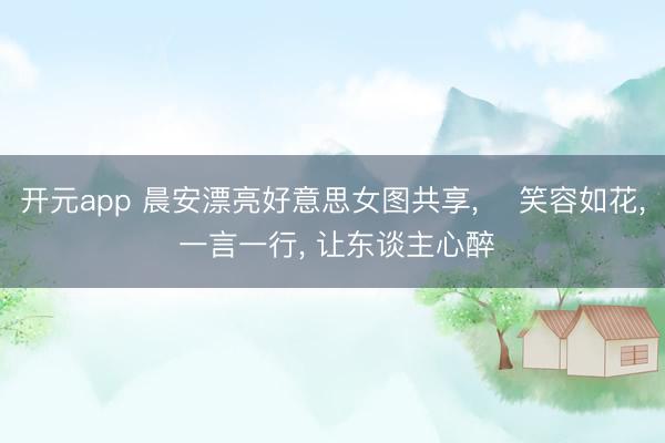 开元app 晨安漂亮好意思女图共享， ‌笑容如花，<a href=